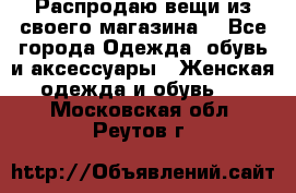 Распродаю вещи из своего магазина  - Все города Одежда, обувь и аксессуары » Женская одежда и обувь   . Московская обл.,Реутов г.